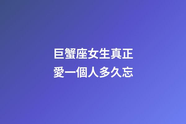 巨蟹座女生真正愛一個人多久忘-第1張-星座運勢-玄機派