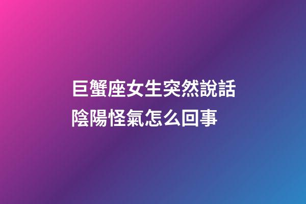 巨蟹座女生突然說話陰陽怪氣怎么回事