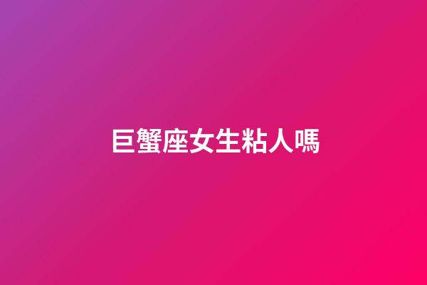 巨蟹座女生粘人嗎-第1張-星座運勢-玄機派