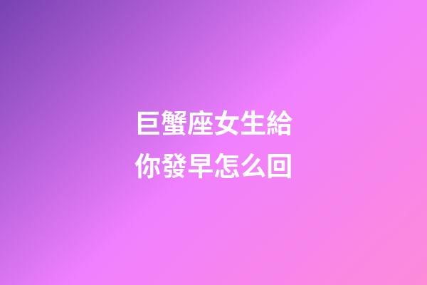 巨蟹座女生給你發早怎么回-第1張-星座運勢-玄機派