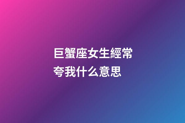 巨蟹座女生經常夸我什么意思-第1張-星座運勢-玄機派