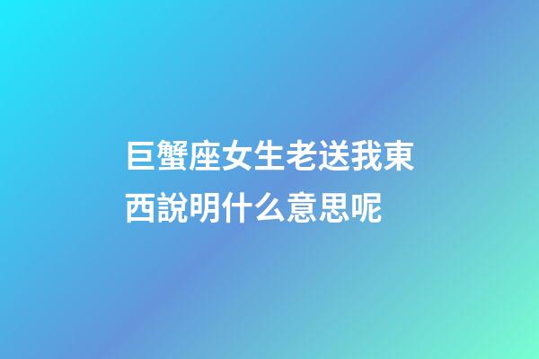 巨蟹座女生老送我東西說明什么意思呢-第1張-星座運勢-玄機派