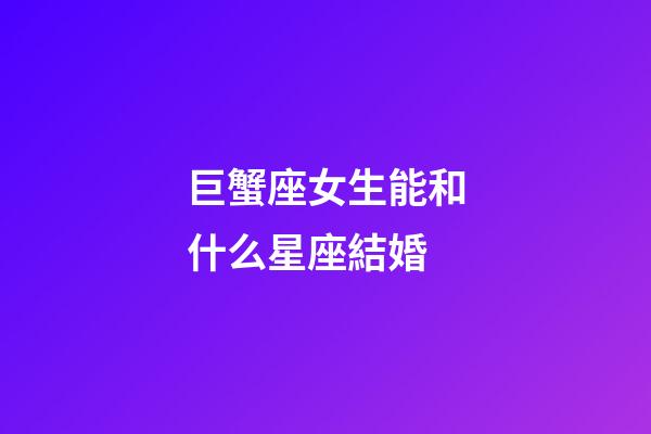 巨蟹座女生能和什么星座結婚-第1張-星座運勢-玄機派