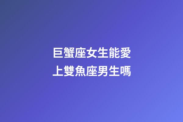 巨蟹座女生能愛上雙魚座男生嗎-第1張-星座運勢-玄機派