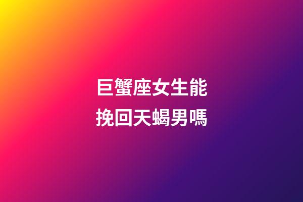 巨蟹座女生能挽回天蝎男嗎-第1張-星座運勢-玄機派