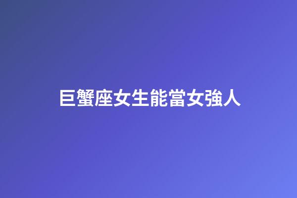 巨蟹座女生能當女強人-第1張-星座運勢-玄機派