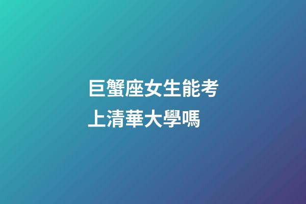 巨蟹座女生能考上清華大學嗎