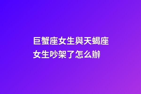 巨蟹座女生與天蝎座女生吵架了怎么辦-第1張-星座運勢-玄機派