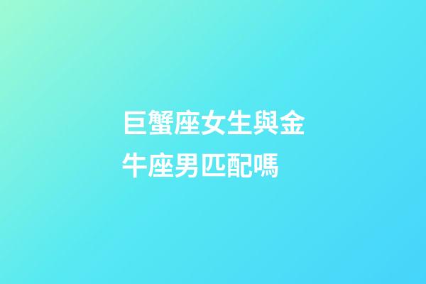 巨蟹座女生與金牛座男匹配嗎-第1張-星座運勢-玄機派