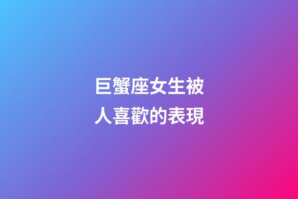 巨蟹座女生被人喜歡的表現-第1張-星座運勢-玄機派