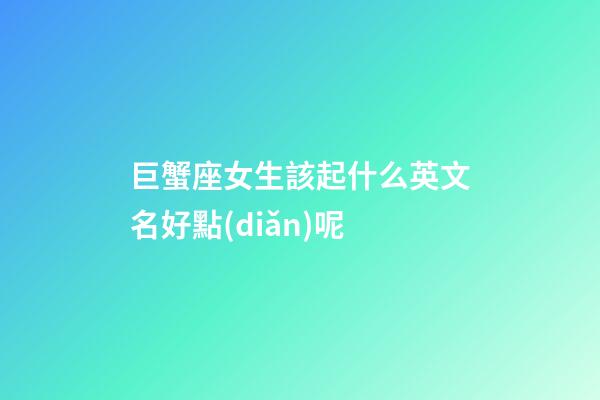巨蟹座女生該起什么英文名好點(diǎn)呢