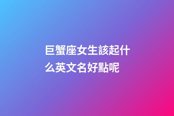 巨蟹座女生該起什么英文名好點呢