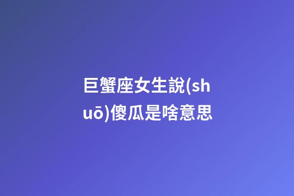 巨蟹座女生說(shuō)傻瓜是啥意思