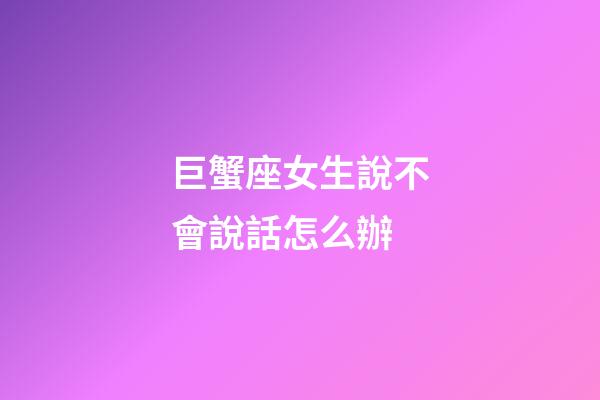 巨蟹座女生說不會說話怎么辦-第1張-星座運勢-玄機派