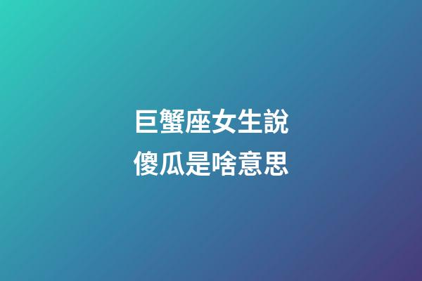 巨蟹座女生說傻瓜是啥意思-第1張-星座運勢-玄機派