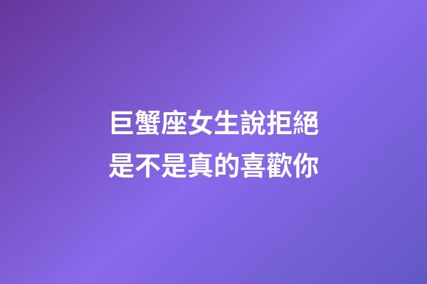 巨蟹座女生說拒絕是不是真的喜歡你-第1張-星座運勢-玄機派