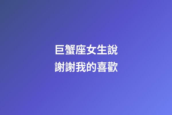 巨蟹座女生說謝謝我的喜歡-第1張-星座運(yùn)勢(shì)-玄機(jī)派