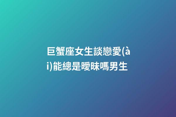 巨蟹座女生談戀愛(ài)能總是曖昧嗎男生-第1張-星座運(yùn)勢(shì)-玄機(jī)派