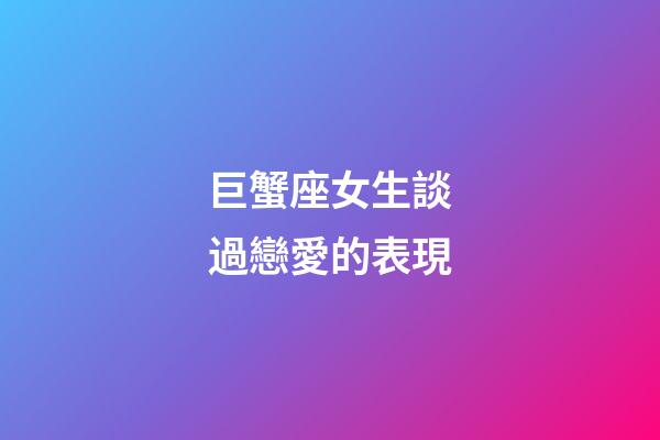 巨蟹座女生談過戀愛的表現-第1張-星座運勢-玄機派