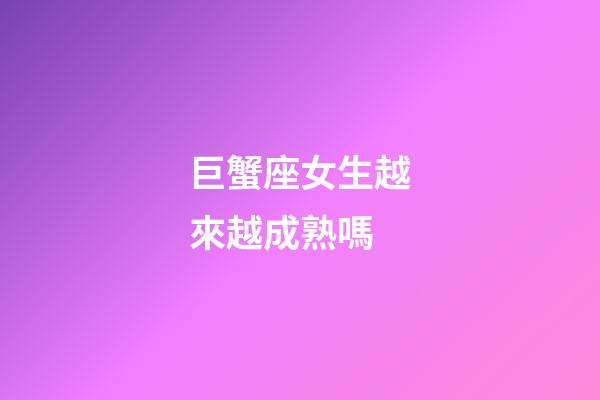 巨蟹座女生越來越成熟嗎-第1張-星座運勢-玄機派