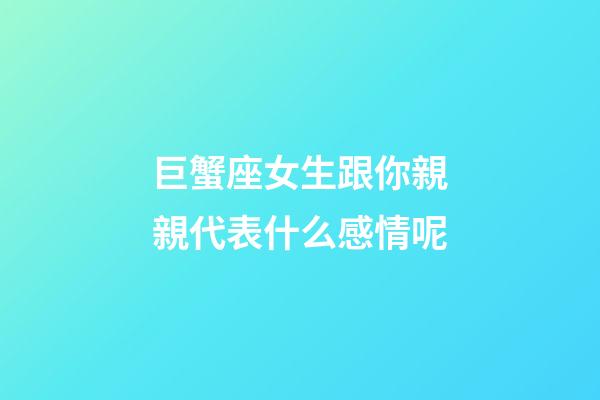 巨蟹座女生跟你親親代表什么感情呢-第1張-星座運勢-玄機派
