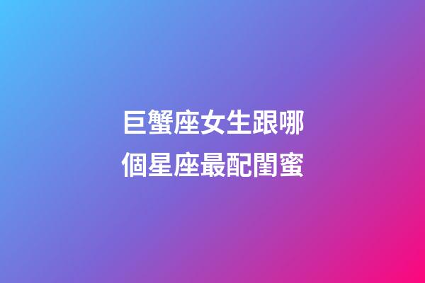 巨蟹座女生跟哪個星座最配閨蜜-第1張-星座運勢-玄機派