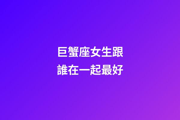 巨蟹座女生跟誰在一起最好-第1張-星座運勢-玄機派