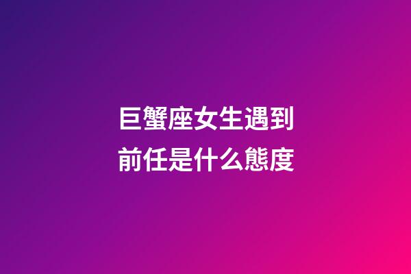巨蟹座女生遇到前任是什么態度-第1張-星座運勢-玄機派