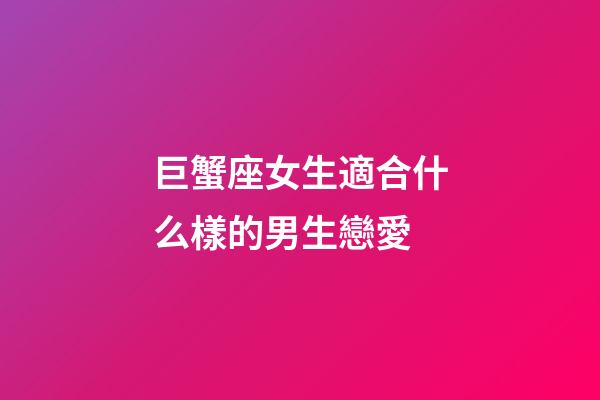 巨蟹座女生適合什么樣的男生戀愛-第1張-星座運勢-玄機派