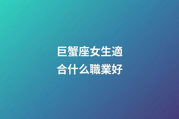 巨蟹座女生適合什么職業好-第1張-星座運勢-玄機派