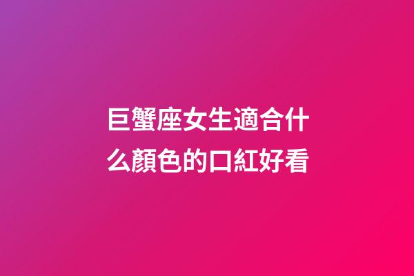 巨蟹座女生適合什么顏色的口紅好看