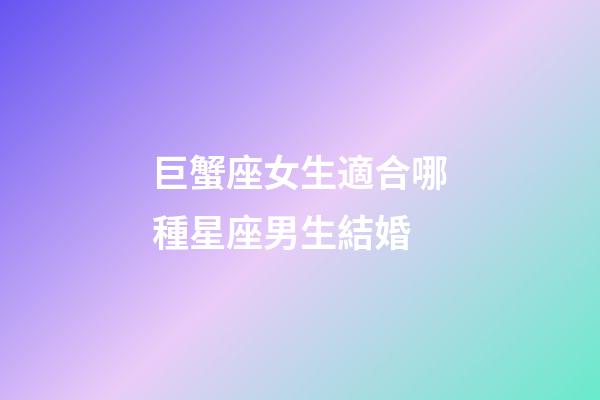 巨蟹座女生適合哪種星座男生結婚-第1張-星座運勢-玄機派