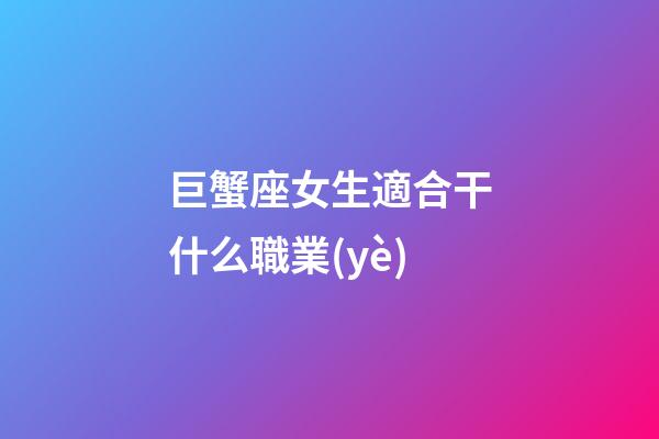 巨蟹座女生適合干什么職業(yè)-第1張-星座運(yùn)勢-玄機(jī)派
