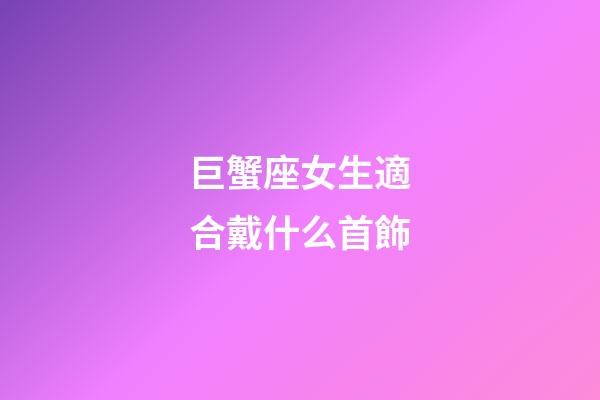 巨蟹座女生適合戴什么首飾-第1張-星座運勢-玄機派
