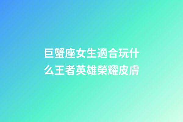 巨蟹座女生適合玩什么王者英雄榮耀皮膚