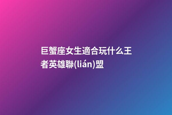 巨蟹座女生適合玩什么王者英雄聯(lián)盟-第1張-星座運勢-玄機派