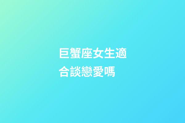 巨蟹座女生適合談戀愛嗎-第1張-星座運勢-玄機派