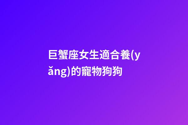 巨蟹座女生適合養(yǎng)的寵物狗狗