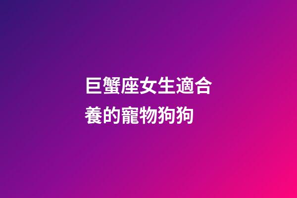 巨蟹座女生適合養的寵物狗狗