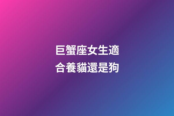 巨蟹座女生適合養貓還是狗-第1張-星座運勢-玄機派