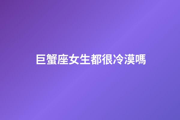 巨蟹座女生都很冷漠嗎-第1張-星座運勢-玄機派