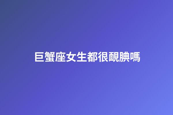 巨蟹座女生都很靦腆嗎