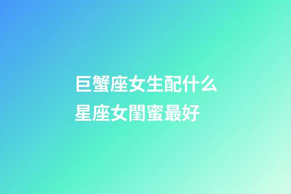 巨蟹座女生配什么星座女閨蜜最好-第1張-星座運勢-玄機派