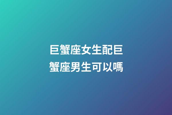 巨蟹座女生配巨蟹座男生可以嗎-第1張-星座運勢-玄機派