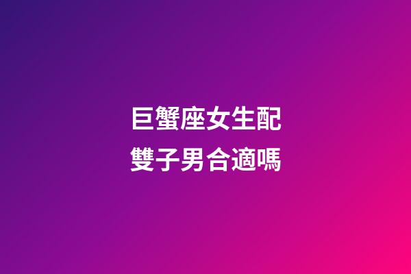 巨蟹座女生配雙子男合適嗎-第1張-星座運勢-玄機派