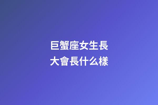 巨蟹座女生長大會長什么樣-第1張-星座運勢-玄機派