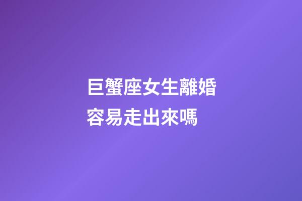 巨蟹座女生離婚容易走出來嗎