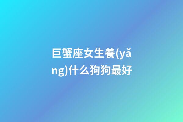 巨蟹座女生養(yǎng)什么狗狗最好