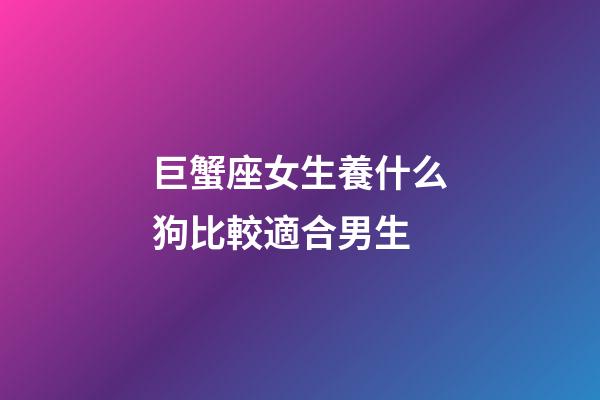 巨蟹座女生養什么狗比較適合男生-第1張-星座運勢-玄機派