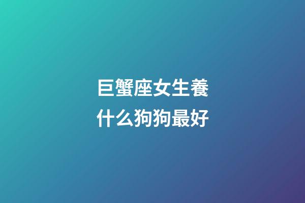 巨蟹座女生養什么狗狗最好